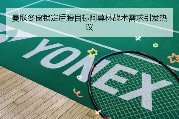 曼联冬窗锁定后腰目标阿莫林战术需求引发热议